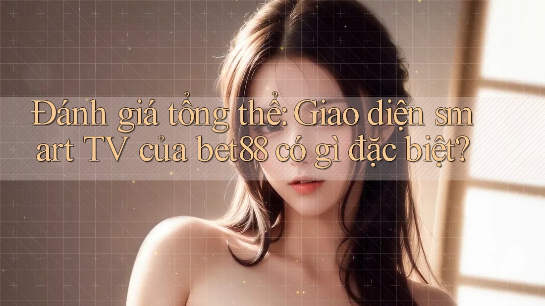 Đánh giá tổng thể: Giao diện smart TV của bet88 có gì đặc biệt? Đánh giá tổng thể: Giao diện smart TV của bet88 có gì đặc biệt?