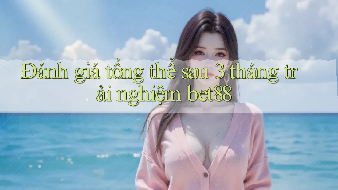 Đánh giá tổng thể sau 3 tháng trải nghiệm bet88 Đánh giá tổng thể sau 3 tháng trải nghiệm bet88