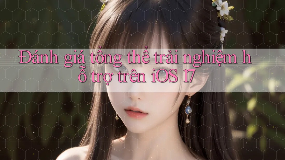 Đánh giá tổng thể trải nghiệm hỗ trợ trên iOS 17 Đánh giá tổng thể trải nghiệm hỗ trợ trên iOS 17