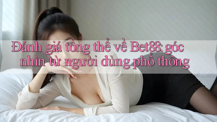 Đánh giá tổng thể về Bet88: góc nhìn từ người dùng phổ thông Đánh giá tổng thể về Bet88: góc nhìn từ người dùng phổ thông