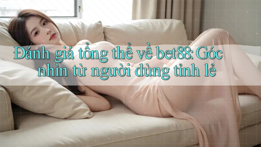 Đánh giá tổng thể về bet88: Góc nhìn từ người dùng tỉnh lẻ Đánh giá tổng thể về bet88: Góc nhìn từ người dùng tỉnh lẻ