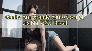 Ganhe em Grande Estilo com Slots na 788u Brasil