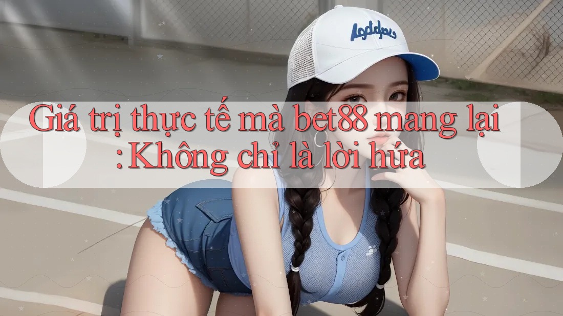 Giá trị thực tế mà bet88 mang lại: Không chỉ là lời hứa Giá trị thực tế mà bet88 mang lại: Không chỉ là lời hứa
