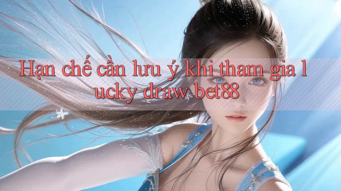 Hạn chế cần lưu ý khi tham gia lucky draw bet88 Hạn chế cần lưu ý khi tham gia lucky draw bet88