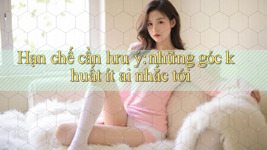 Hạn chế cần lưu ý: những góc khuất ít ai nhắc tới Hạn chế cần lưu ý: những góc khuất ít ai nhắc tới