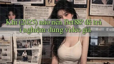 Khi (2025) nào nên Bet88 để trải nghiệm dùng video giả