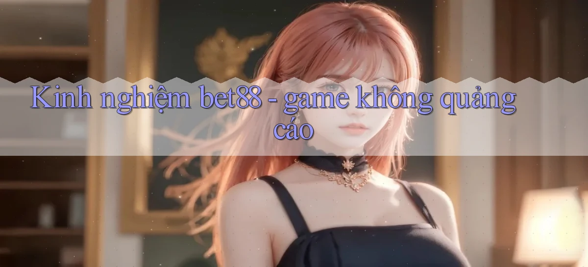 Kinh nghiệm bet88   game không quảng cáo