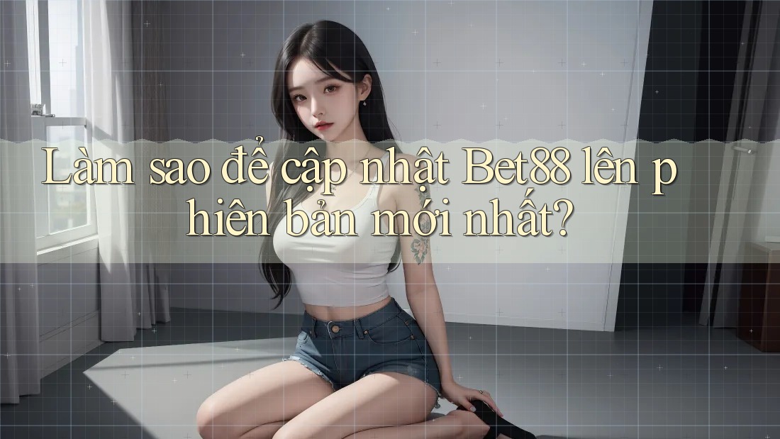 Làm sao để cập nhật bet88 lên phiên bản mới nhất? Làm sao để cập nhật bet88 lên phiên bản mới nhất?