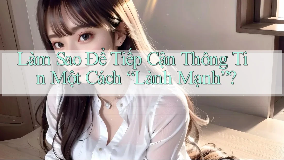Làm Sao Để Tiếp Cận Thông Tin Một Cách “Lành Mạnh”? Làm Sao Để Tiếp Cận Thông Tin Một Cách “Lành Mạnh”?