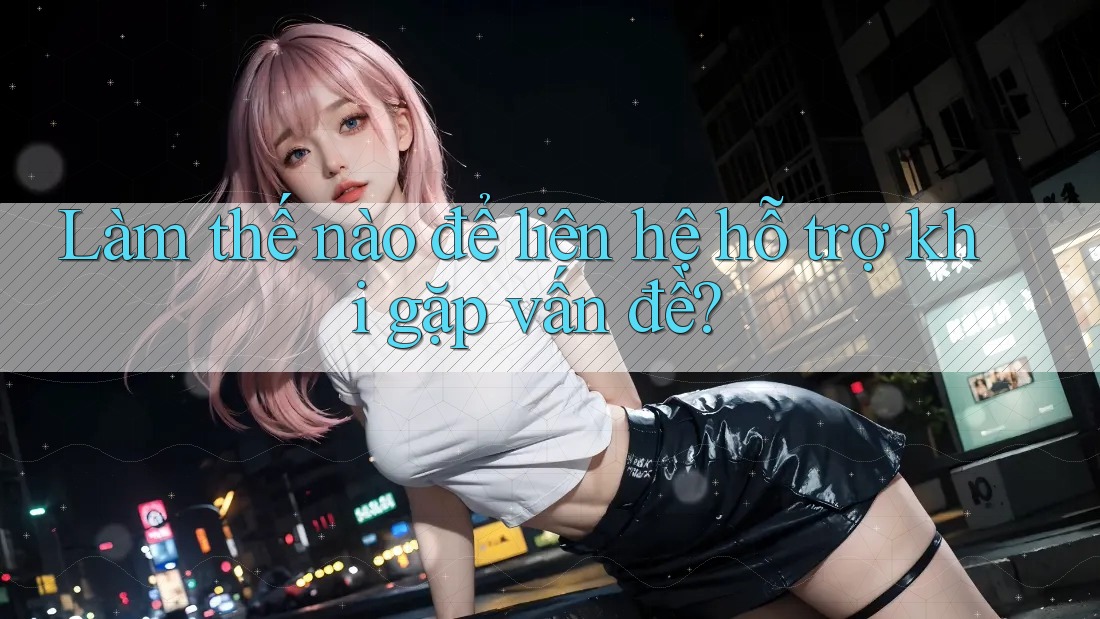 Làm thế nào để liên hệ hỗ trợ khi gặp vấn đề? Làm thế nào để liên hệ hỗ trợ khi gặp vấn đề?