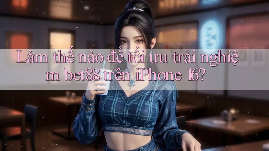 Làm thế nào để tối ưu trải nghiệm bet88 trên iPhone 16? Làm thế nào để tối ưu trải nghiệm bet88 trên iPhone 16?