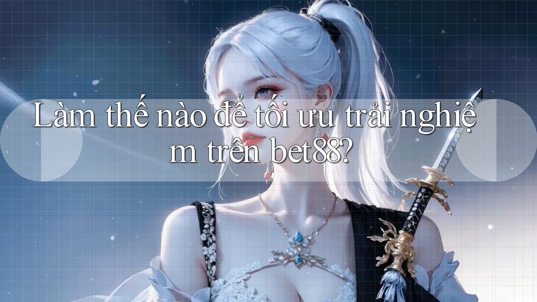 Làm thế nào để tối ưu trải nghiệm trên bet88?