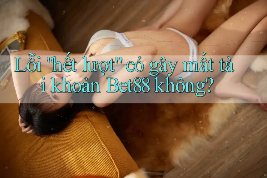 Lỗi “hết lượt” có gây mất tài khoản Bet88 không?