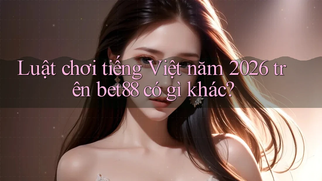 Luật chơi tiếng Việt năm 2026 trên bet88 có gì khác?