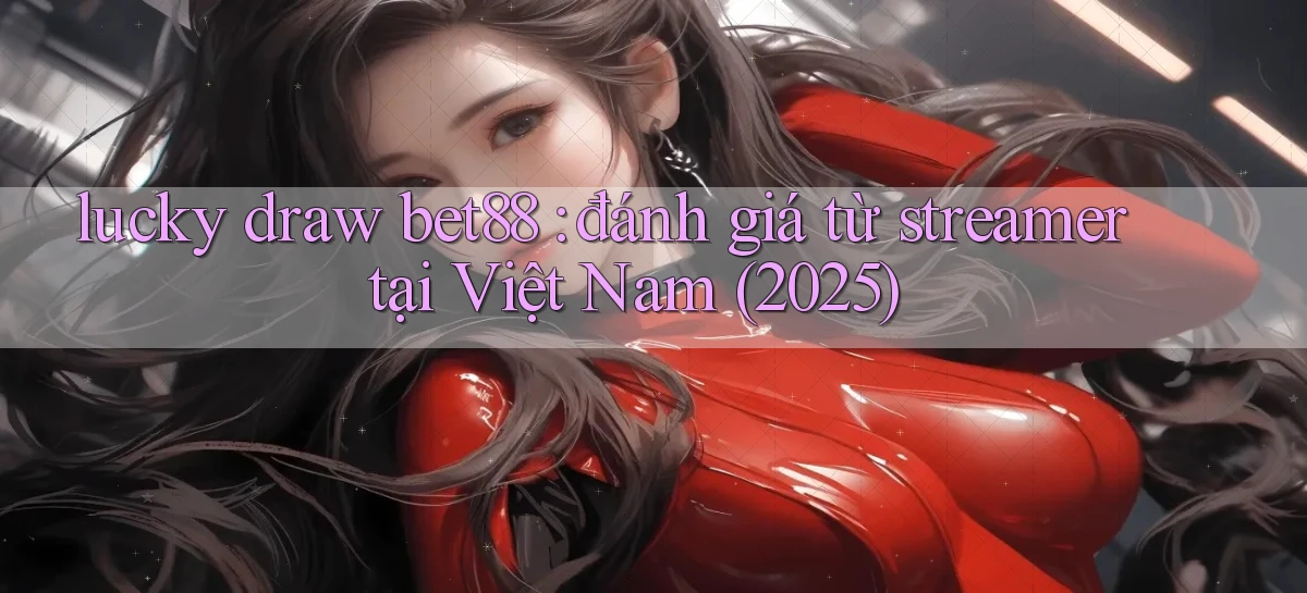 lucky draw bet88 đánh giá từ streamer tại Việt Nam (2025)