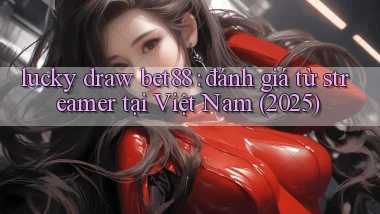 lucky draw bet88 đánh giá từ streamer tại Việt Nam (2025)