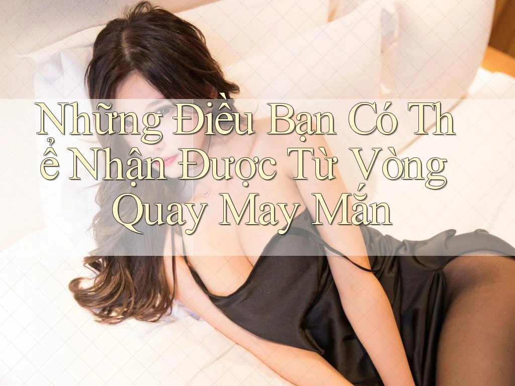 Những Điều Bạn Có Thể Nhận Được Từ Vòng Quay May Mắn