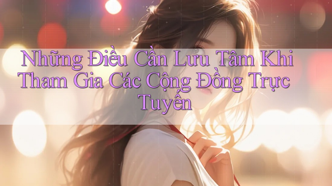 Những Điều Cần Lưu Tâm Khi Tham Gia Các Cộng Đồng Trực Tuyến Những Điều Cần Lưu Tâm Khi Tham Gia Các Cộng Đồng Trực Tuyến