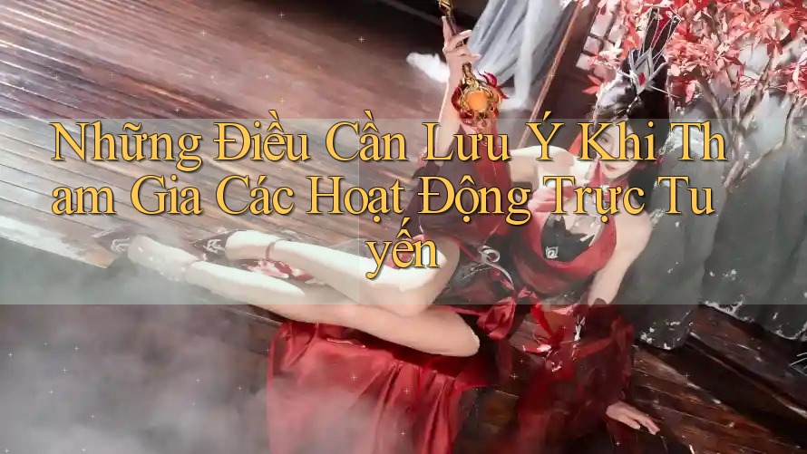 Những Điều Cần Lưu Ý Khi Tham Gia Các Hoạt Động Trực Tuyến Những Điều Cần Lưu Ý Khi Tham Gia Các Hoạt Động Trực Tuyến