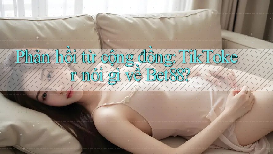 Phản hồi từ cộng đồng: TikToker nói gì về Bet88? Phản hồi từ cộng đồng: TikToker nói gì về Bet88?