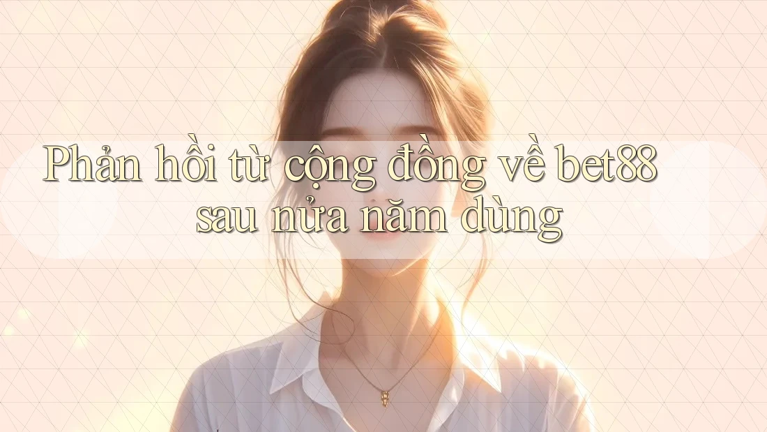 Phản hồi từ cộng đồng về bet88 sau nửa năm dùng