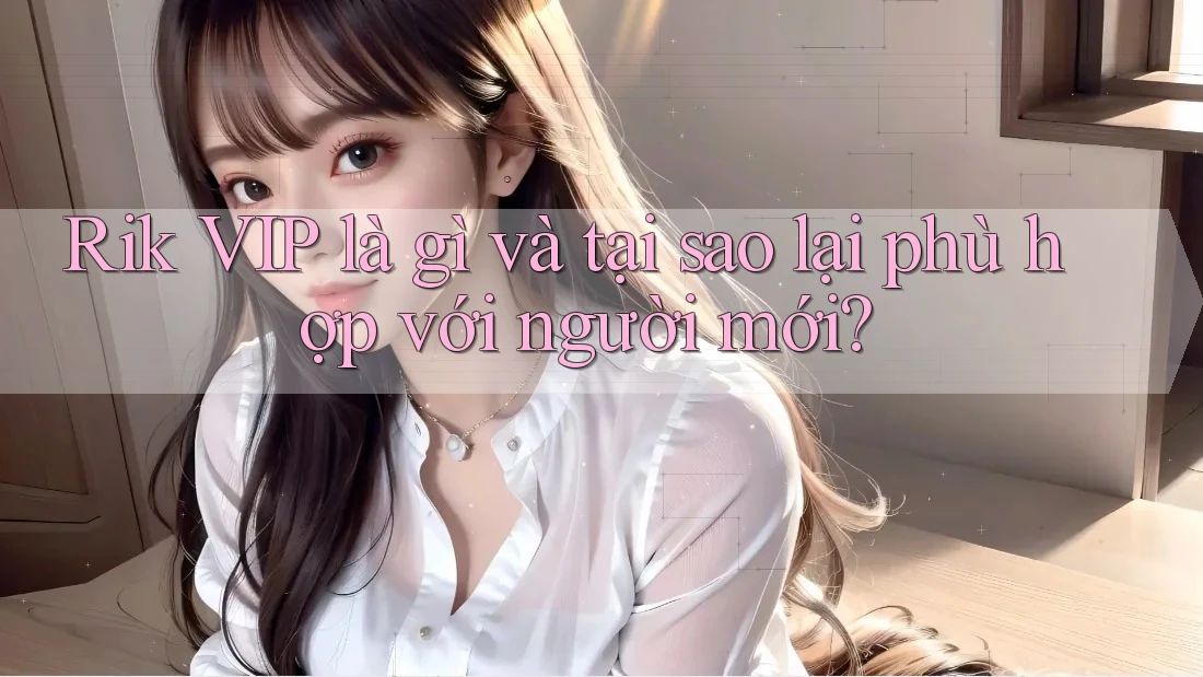 Rik VIP là gì và tại sao lại phù hợp với người mới? Rik VIP là gì và tại sao lại phù hợp với người mới?