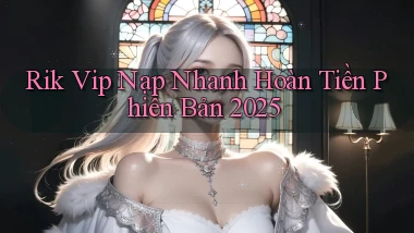 rik vip nạp nhanh hoàn tiền phiên bản 2025
