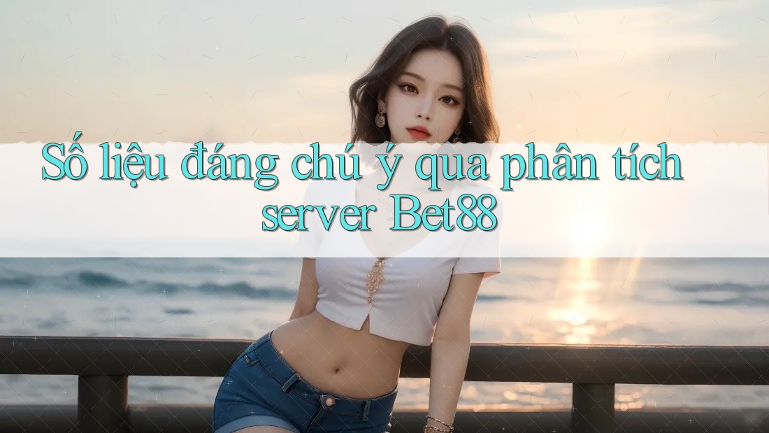 Số liệu đáng chú ý qua phân tích server Bet88