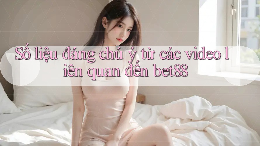 Số liệu đáng chú ý từ các video liên quan đến bet88 Số liệu đáng chú ý từ các video liên quan đến bet88