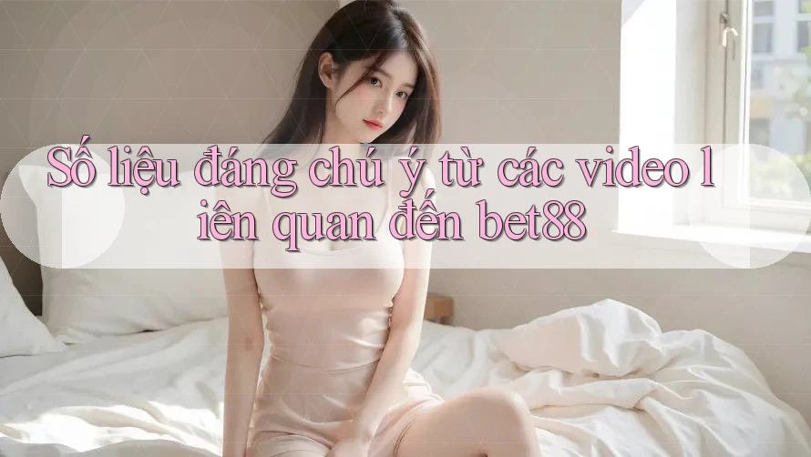 Số liệu đáng chú ý từ các video liên quan đến bet88 Số liệu đáng chú ý từ các video liên quan đến bet88