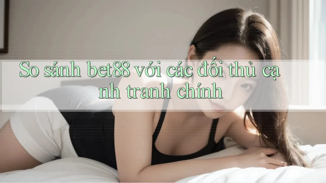 So sánh bet88 với các đối thủ cạnh tranh chính So sánh bet88 với các đối thủ cạnh tranh chính