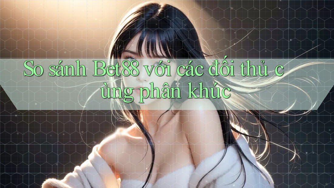 So sánh Bet88 với các đối thủ cùng phân khúc So sánh Bet88 với các đối thủ cùng phân khúc