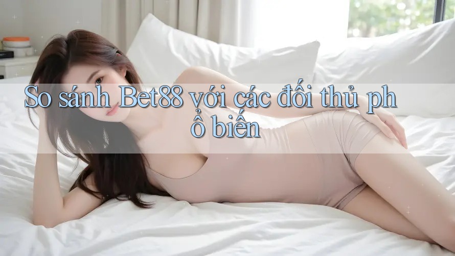 So sánh Bet88 với các đối thủ phổ biến So sánh Bet88 với các đối thủ phổ biến
