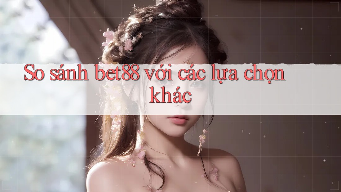 So sánh bet88 với các lựa chọn khác So sánh bet88 với các lựa chọn khác