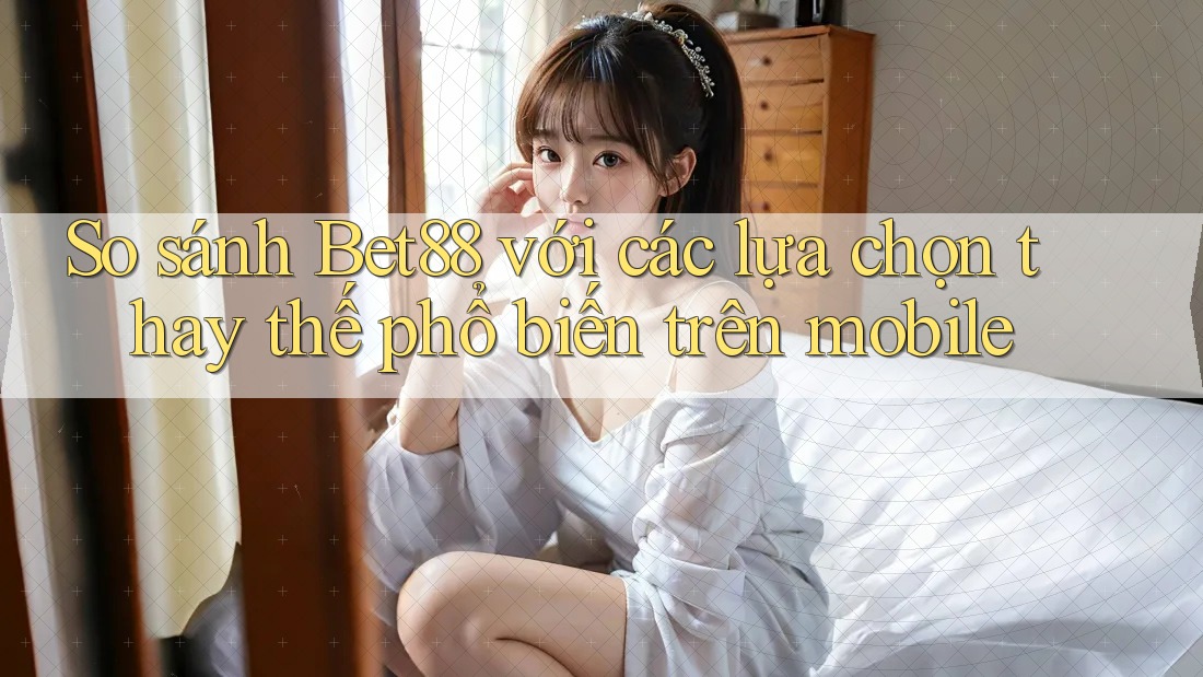 So sánh Bet88 với các lựa chọn thay thế phổ biến trên mobile So sánh Bet88 với các lựa chọn thay thế phổ biến trên mobile