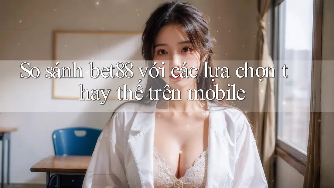 So sánh bet88 với các lựa chọn thay thế trên mobile So sánh bet88 với các lựa chọn thay thế trên mobile