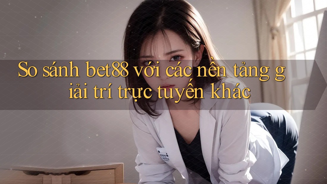 So sánh bet88 với các nền tảng giải trí trực tuyến khác So sánh bet88 với các nền tảng giải trí trực tuyến khác