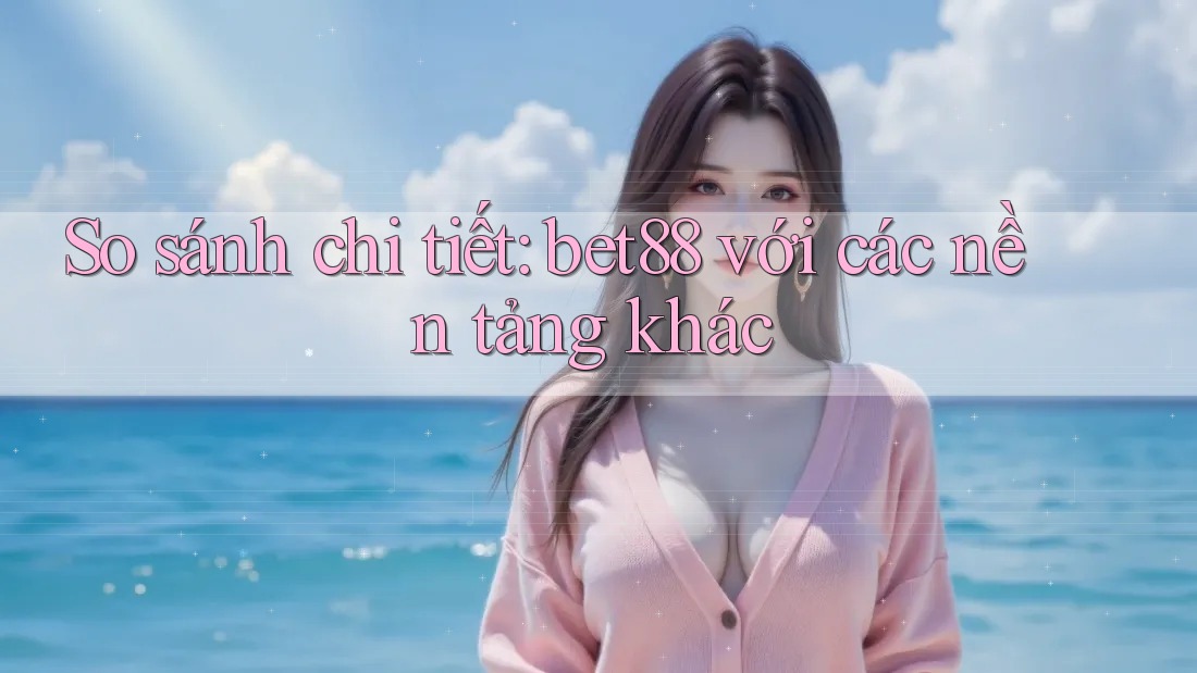 So sánh chi tiết: bet88 với các nền tảng khác So sánh chi tiết: bet88 với các nền tảng khác