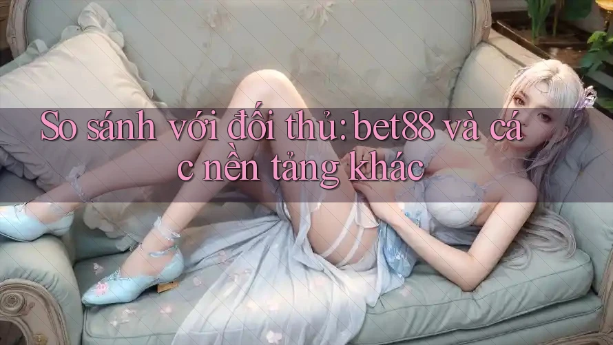 So sánh với đối thủ: bet88 và các nền tảng khác So sánh với đối thủ: bet88 và các nền tảng khác