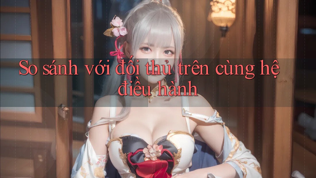 So sánh với đối thủ trên cùng hệ điều hành So sánh với đối thủ trên cùng hệ điều hành