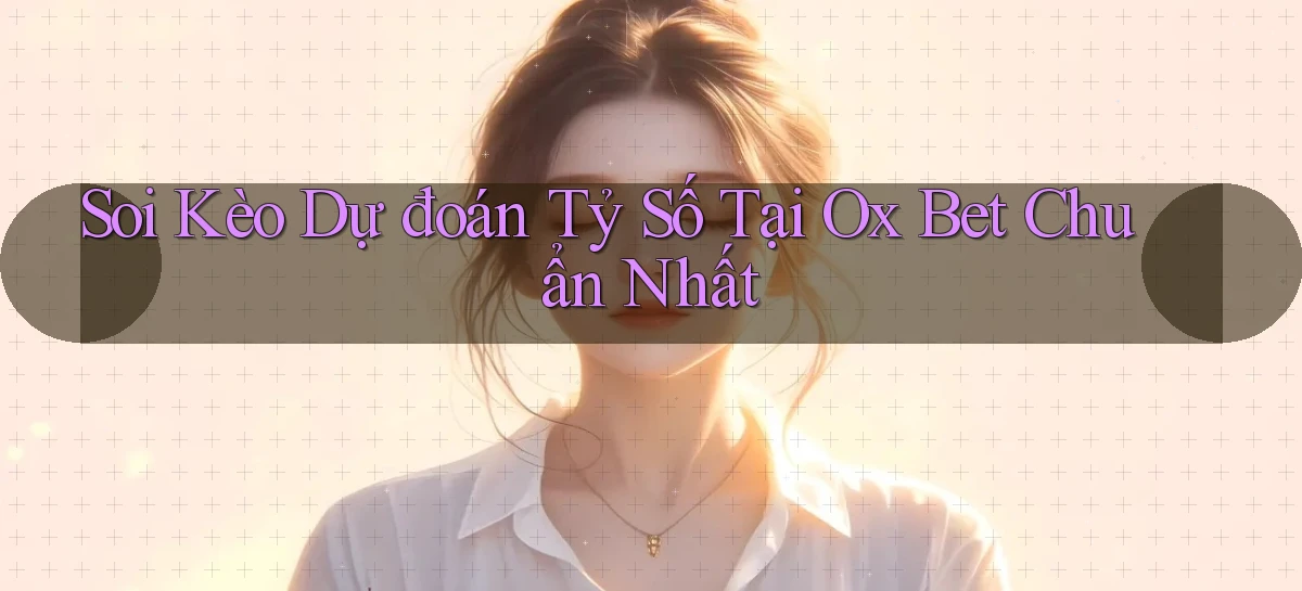 soi kèo dự đoán tỷ số tại ox bet chuẩn nhất