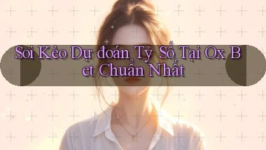 soi kèo dự đoán tỷ số tại ox bet chuẩn nhất