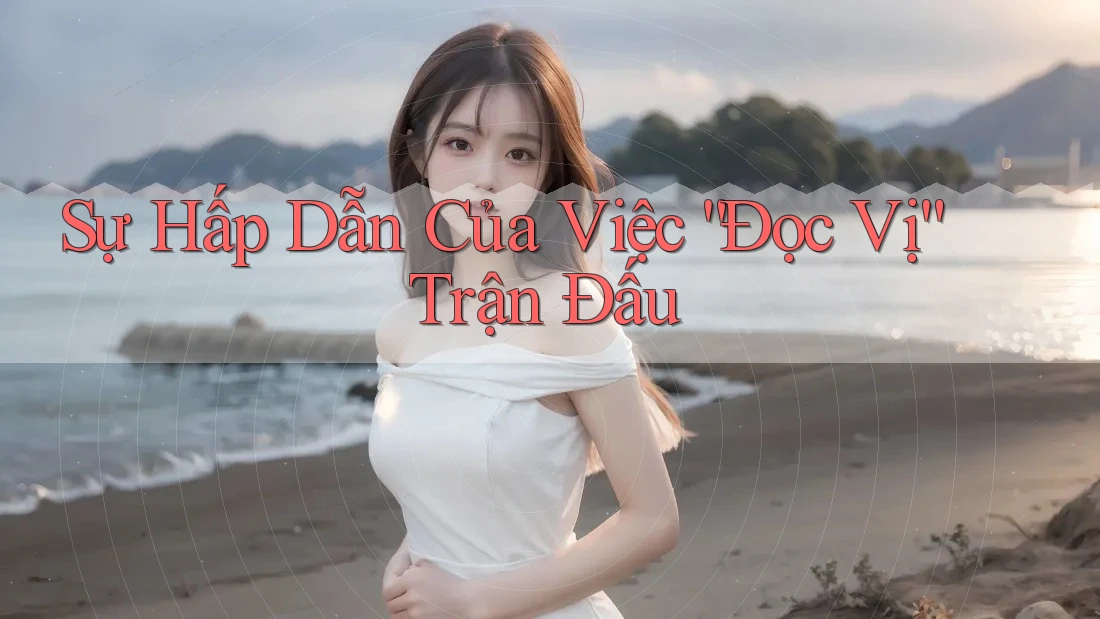 Sự Hấp Dẫn Của Việc “Đọc Vị” Trận Đấu Sự Hấp Dẫn Của Việc “Đọc Vị” Trận Đấu