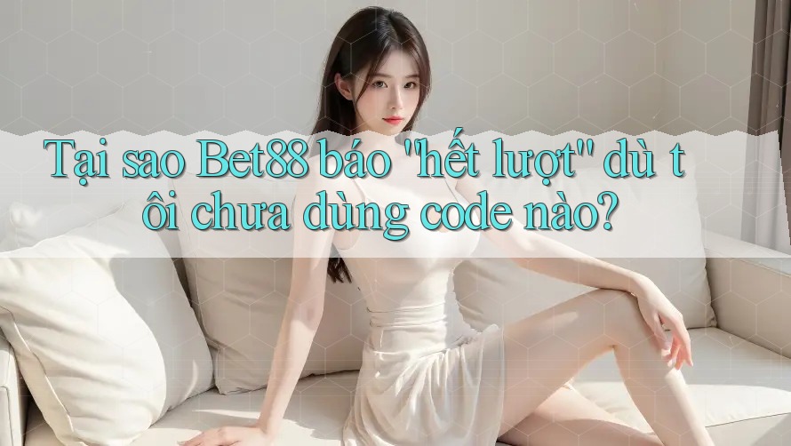Tại sao Bet88 báo “hết lượt” dù tôi chưa dùng code nào? Tại sao Bet88 báo “hết lượt” dù tôi chưa dùng code nào?