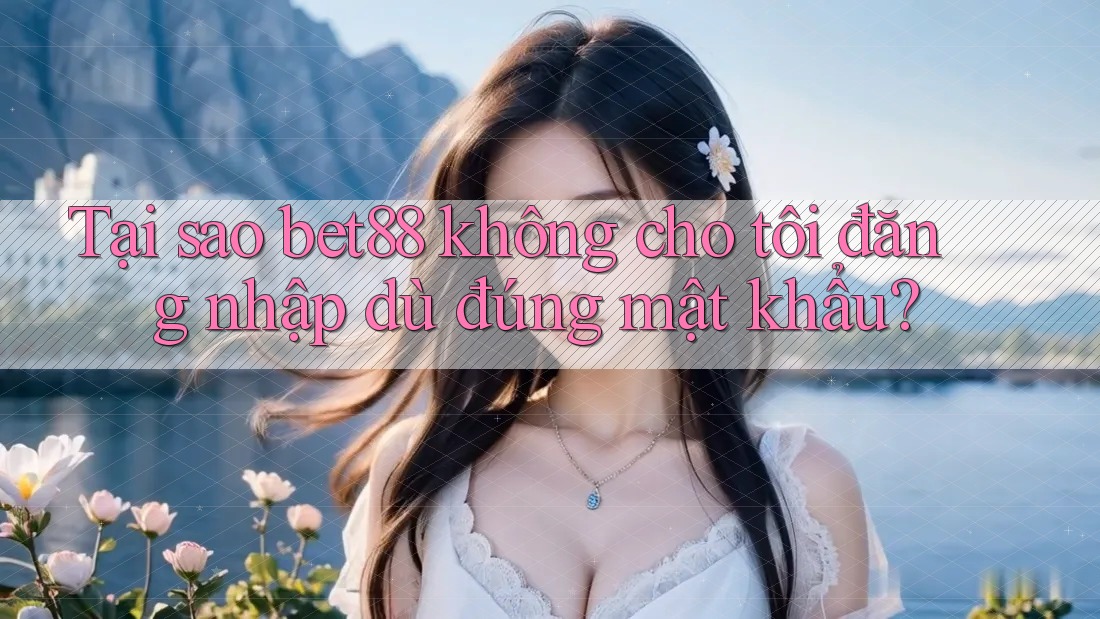 Tại sao bet88 không cho tôi đăng nhập dù đúng mật khẩu? Tại sao bet88 không cho tôi đăng nhập dù đúng mật khẩu?