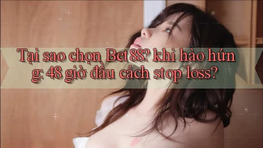 Tại sao chọn Bet88 khi hào hứng 48 giờ đầu cách stop loss