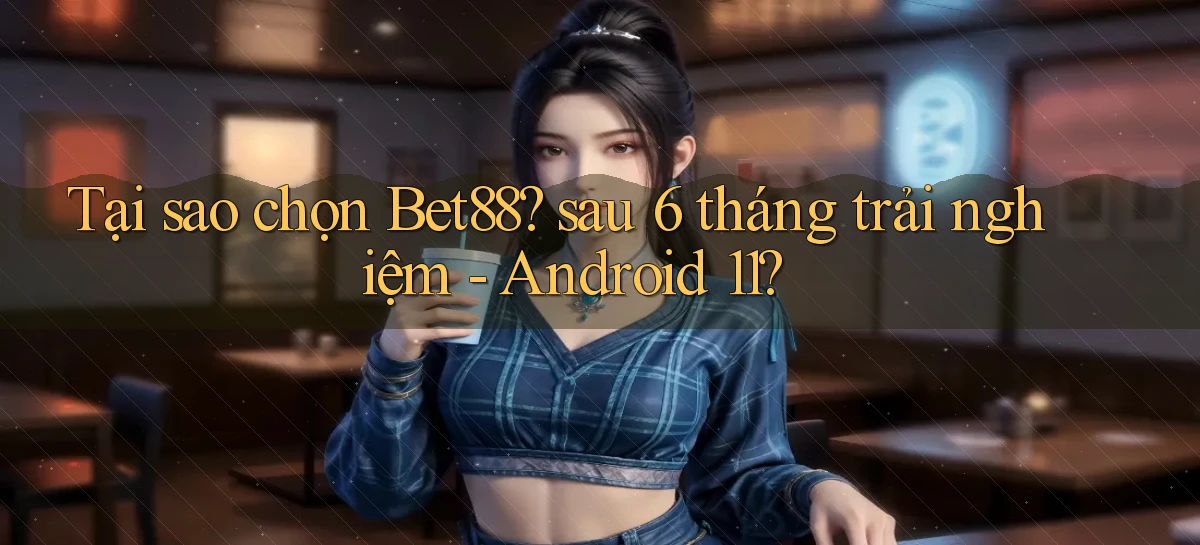 Tại sao chọn Bet88 sau 6 tháng trải nghiệm   Android 11