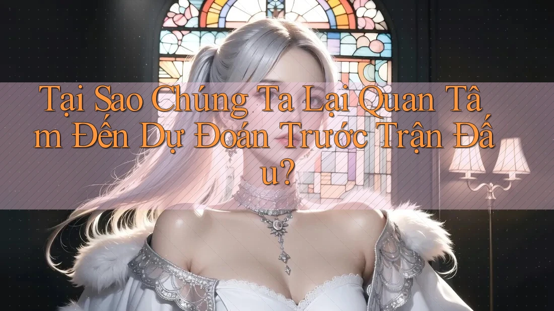 Tại Sao Chúng Ta Lại Quan Tâm Đến Dự Đoán Trước Trận Đấu? Tại Sao Chúng Ta Lại Quan Tâm Đến Dự Đoán Trước Trận Đấu?