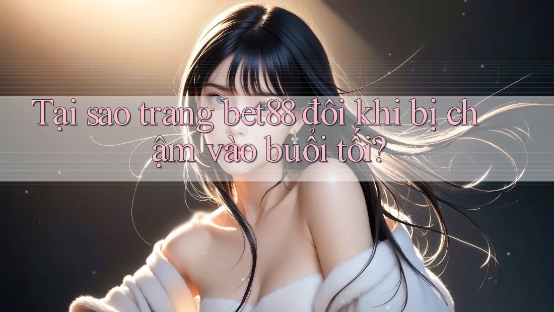 Tại sao trang bet88 đôi khi bị chậm vào buổi tối?