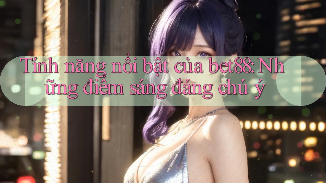 Tính năng nổi bật của bet88: Những điểm sáng đáng chú ý Tính năng nổi bật của bet88: Những điểm sáng đáng chú ý